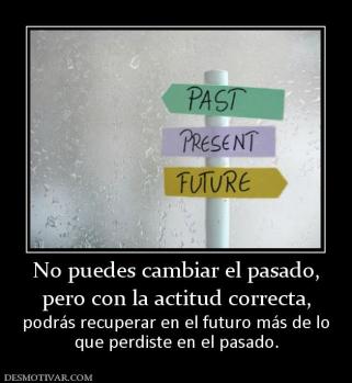 No puedes cambiar el pasado, pero con la actitud correcta,  podrás recuperar en el futuro más de lo que perdiste en el pasado.
