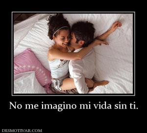 No me imagino mi vida sin ti.