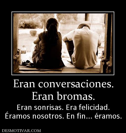 Eran conversaciones. Eran bromas.  Eran sonrisas. Era felicidad. Éramos nosotros. En fin... éramos.