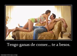 Tengo ganas de comer... te a besos.