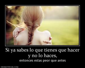 Si ya sabes lo que tienes que hacer y no lo haces, entonces estas peor que antes