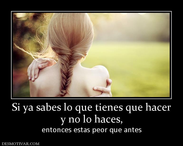 Si ya sabes lo que tienes que hacer y no lo haces, entonces estas peor que antes