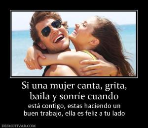 Si una mujer canta, grita, baila y sonríe cuando está contigo, estas haciendo un buen trabajo, ella es feliz a tu lado