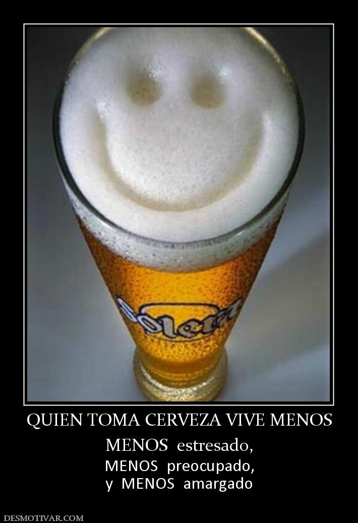 QUIEN TOMA CERVEZA VIVE MENOS MENOS  estresado, MENOS  preocupado, y  MENOS  amargado