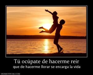 Tú ocúpate de hacerme reir que de hacerme llorar se encarga la vida