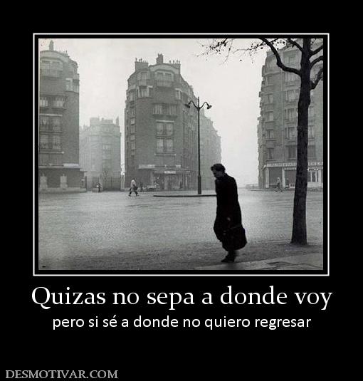 Quizas no sepa a donde voy pero si sé a donde no quiero regresar