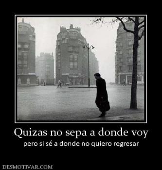 Quizas no sepa a donde voy pero si sé a donde no quiero regresar