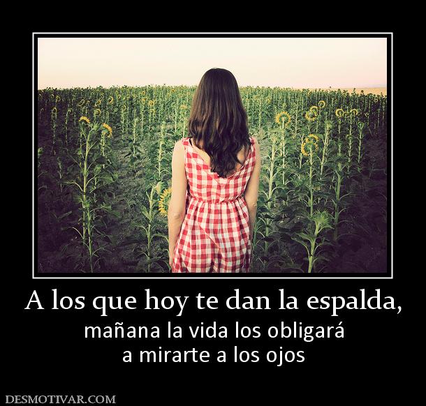A los que hoy te dan la espalda, mañana la vida los obligará a mirarte a los ojos