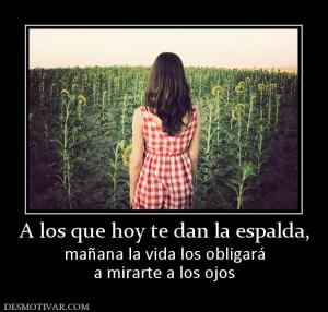A los que hoy te dan la espalda, mañana la vida los obligará a mirarte a los ojos
