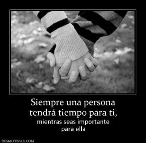 Siempre una persona tendrá tiempo para ti,  mientras seas importante para ella