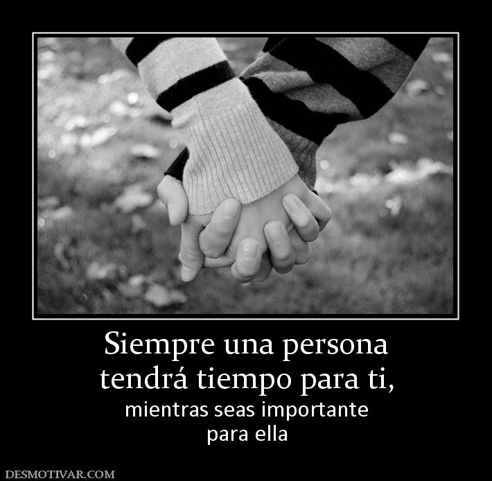 Siempre una persona tendrá tiempo para ti,  mientras seas importante para ella
