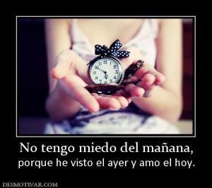 No tengo miedo del mañana, porque he visto el ayer y amo el hoy.
