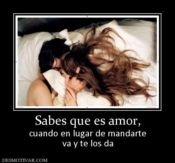 Sabes que es amor, cuando en lugar de mandarte va y te los da