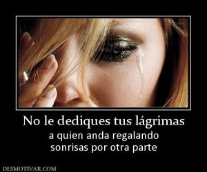 No le dediques tus lágrimas a quien anda regalando sonrisas por otra parte