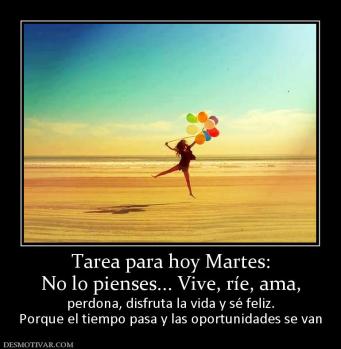Tarea para hoy Martes: No lo pienses... Vive, ríe, ama,  perdona, disfruta la vida y sé feliz. Porque el tiempo pasa y las oportunidades se van