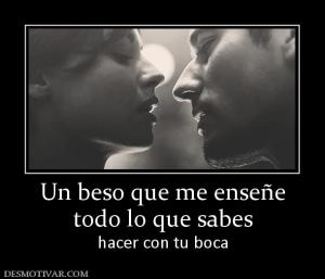 Un beso que me enseñe todo lo que sabes hacer con tu boca