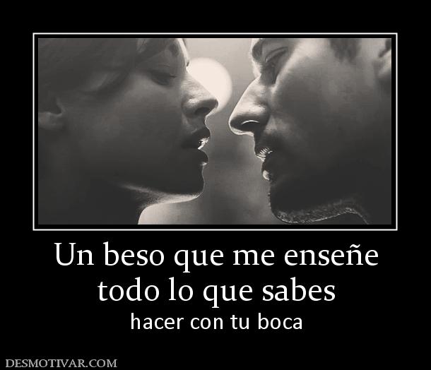 Un beso que me enseñe todo lo que sabes hacer con tu boca
