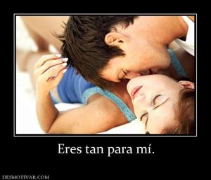 Eres tan para mí.