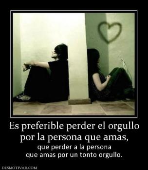 Es preferible perder el orgullo por la persona que amas, que perder a la persona que amas por un tonto orgullo.