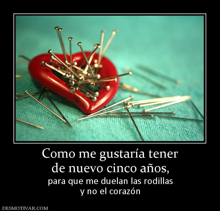 Como me gustaría tener de nuevo cinco años, para que me duelan las rodillas y no el corazón