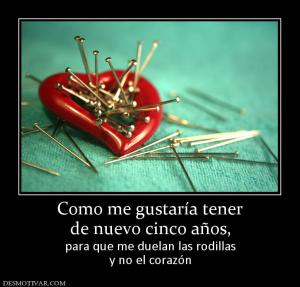 Como me gustaría tener de nuevo cinco años, para que me duelan las rodillas y no el corazón