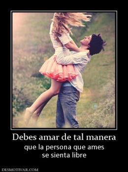 Debes amar de tal manera que la persona que ames se sienta libre