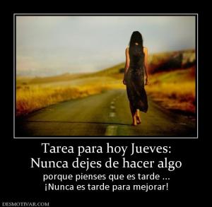 Tarea para hoy Jueves: Nunca dejes de hacer algo porque pienses que es tarde ... ¡Nunca es tarde para mejorar!