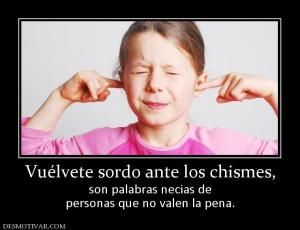 Vuélvete sordo ante los chismes, son palabras necias de personas que no valen la pena.