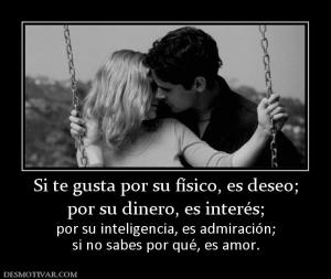 Si te gusta por su físico, es deseo; por su dinero, es interés;  por su inteligencia, es admiración; si no sabes por qué, es amor.