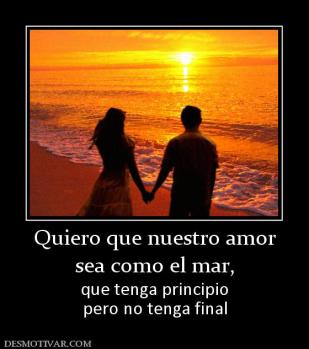 Quiero que nuestro amor sea como el mar,  que tenga principio pero no tenga final