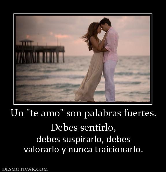 Un  Debes sentirlo,  debes suspirarlo, debes valorarlo y nunca traicionarlo.