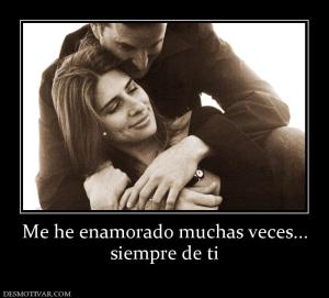Me he enamorado muchas veces... siempre de ti