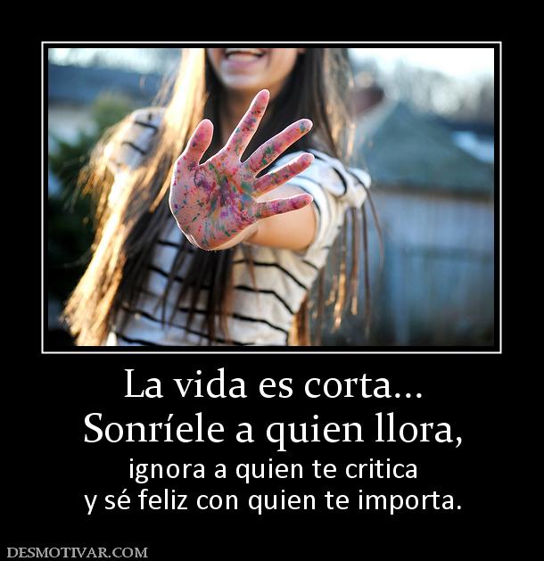 La vida es corta... Sonríele a quien llora,  ignora a quien te critica y sé feliz con quien te importa.
