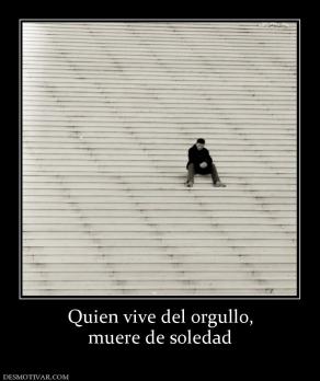 Quien vive del orgullo, muere de soledad