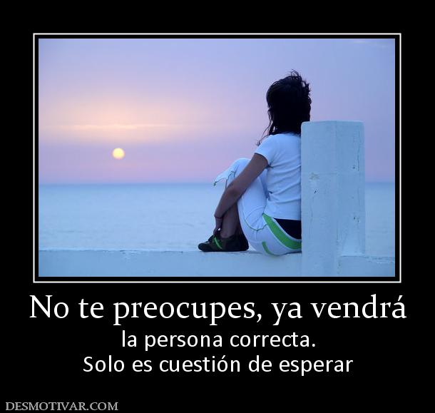 No te preocupes, ya vendrá la persona correcta. Solo es cuestión de esperar