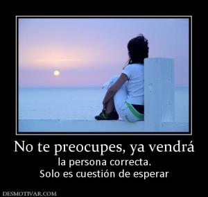 No te preocupes, ya vendrá la persona correcta. Solo es cuestión de esperar