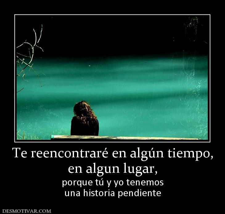 Te reencontraré en algún tiempo, en algun lugar,  porque tú y yo tenemos una historia pendiente