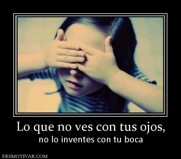 Lo que no ves con tus ojos, no lo inventes con tu boca