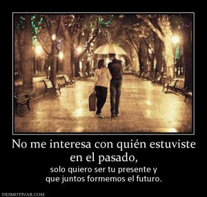 No me interesa con quién estuviste en el pasado, solo quiero ser tu presente y que juntos formemos el futuro.