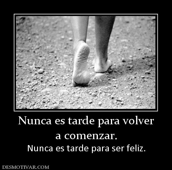 Nunca es tarde para volver a comenzar.  Nunca es tarde para ser feliz.