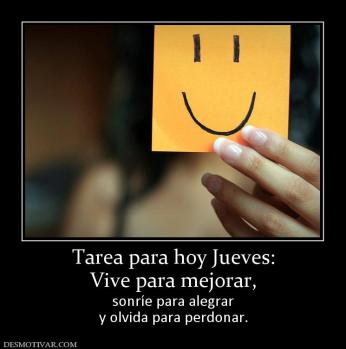 Tarea para hoy Jueves: Vive para mejorar, sonríe para alegrar y olvida para perdonar.