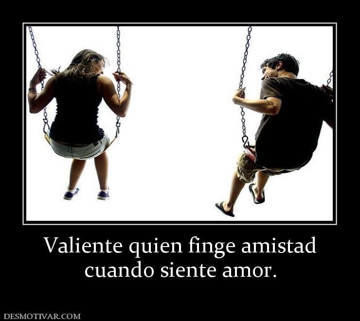 Valiente quien finge amistad cuando siente amor.