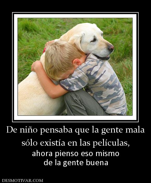 De niño pensaba que la gente mala sólo existía en las películas,  ahora pienso eso mismo de la gente buena