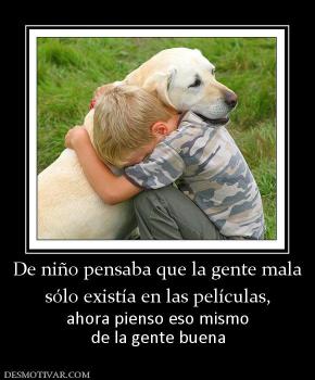 De niño pensaba que la gente mala sólo existía en las películas,  ahora pienso eso mismo de la gente buena