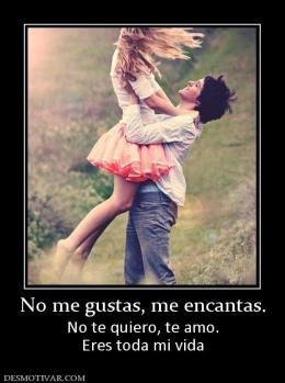 No me gustas, me encantas. No te quiero, te amo. Eres toda mi vida