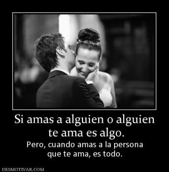 Si amas a alguien o alguien  te ama es algo. Pero, cuando amas a la persona que te ama, es todo.