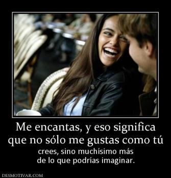 Me encantas, y eso significa que no sólo me gustas como tú  crees, sino muchísimo más de lo que podrías imaginar.