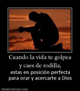 Cuando la vida te golpea y caes de rodilla, estas en posición perfecta para orar y acercarte a Dios