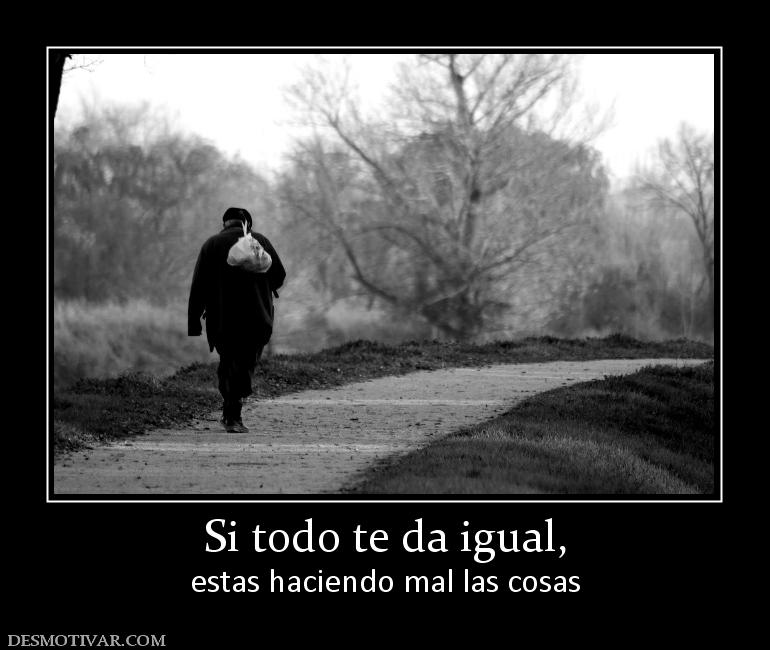 Si todo te da igual, estas haciendo mal las cosas
