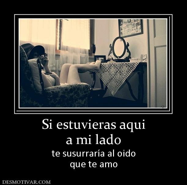 Si estuvieras aqui a mi lado  te susurraría al oido que te amo